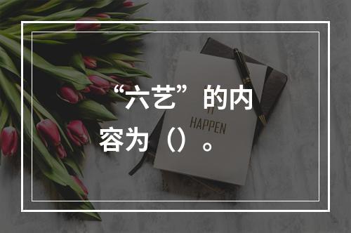 “六艺”的内容为（）。