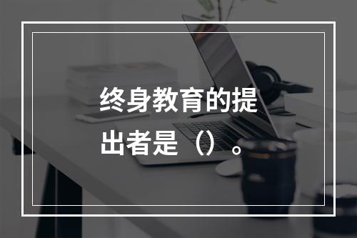 终身教育的提出者是（）。