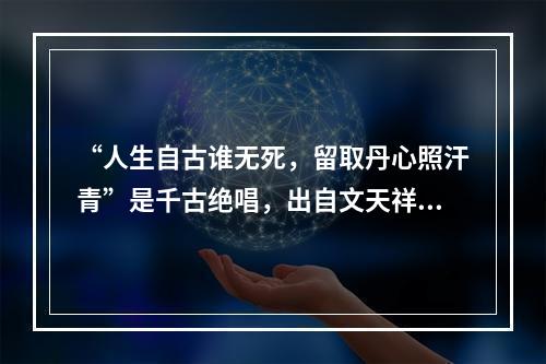 “人生自古谁无死，留取丹心照汗青”是千古绝唱，出自文天祥的(