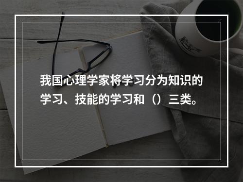 我国心理学家将学习分为知识的学习、技能的学习和（）三类。