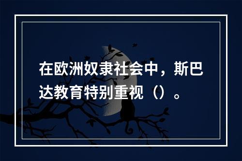 在欧洲奴隶社会中，斯巴达教育特别重视（）。