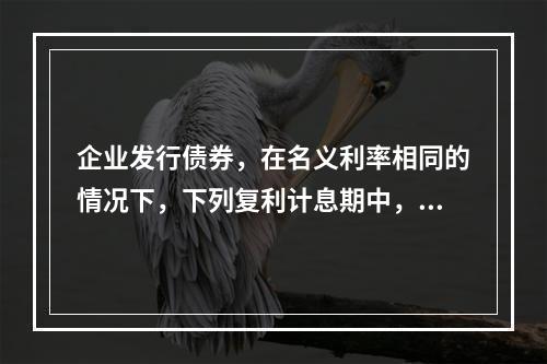 企业发行债券，在名义利率相同的情况下，下列复利计息期中，对其