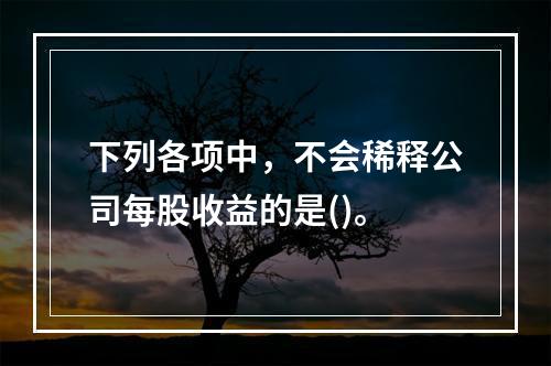 下列各项中，不会稀释公司每股收益的是()。