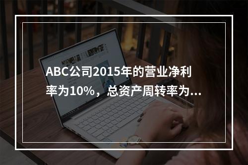 ABC公司2015年的营业净利率为10%，总资产周转率为1.