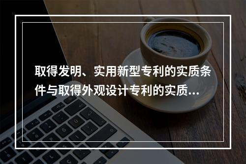 取得发明、实用新型专利的实质条件与取得外观设计专利的实质条件