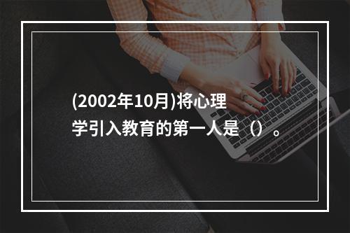 (2002年10月)将心理学引入教育的第一人是（）。