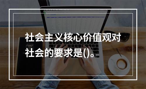 社会主义核心价值观对社会的要求是()。