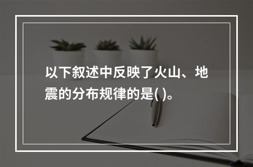 以下叙述中反映了火山、地震的分布规律的是( )。