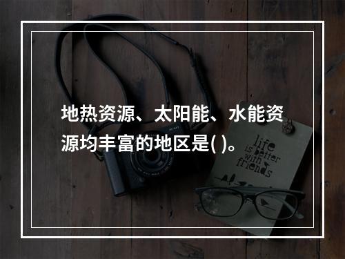 地热资源、太阳能、水能资源均丰富的地区是( )。