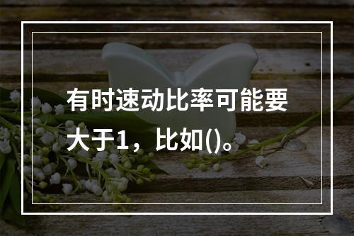 有时速动比率可能要大于1，比如()。