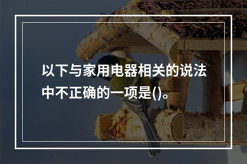 以下与家用电器相关的说法中不正确的一项是()。