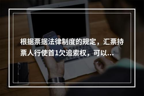 根据票据法律制度的规定，汇票持票人行使首1欠追索权，可以请求