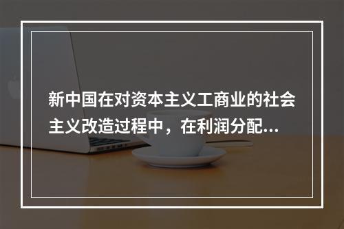 新中国在对资本主义工商业的社会主义改造过程中，在利润分配上采