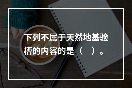 下列不属于天然地基验槽的内容的是（　）。