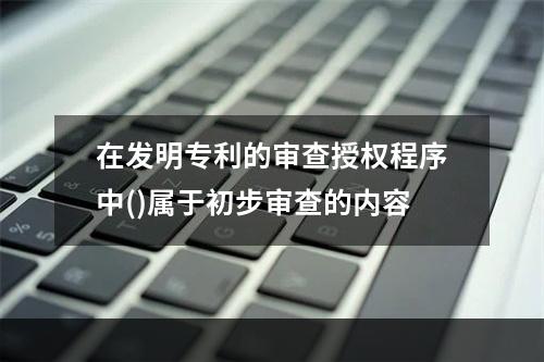 在发明专利的审查授权程序中()属于初步审查的内容