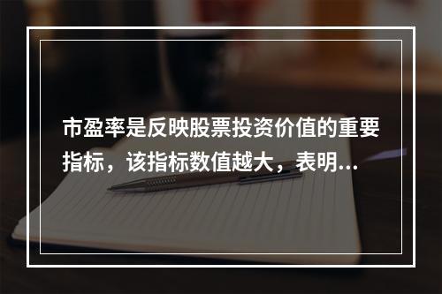 市盈率是反映股票投资价值的重要指标，该指标数值越大，表明投资