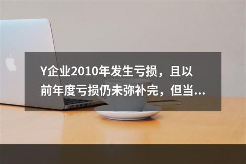 Y企业2010年发生亏损，且以前年度亏损仍未弥补完，但当年仍