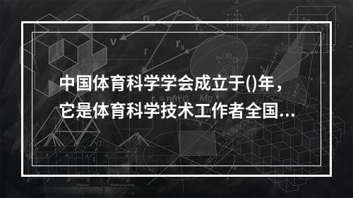 中国体育科学学会成立于()年，它是体育科学技术工作者全国性的