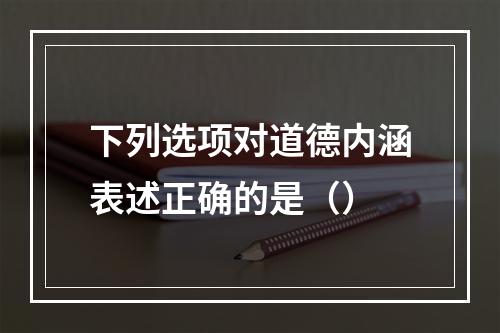 下列选项对道德内涵表述正确的是（）