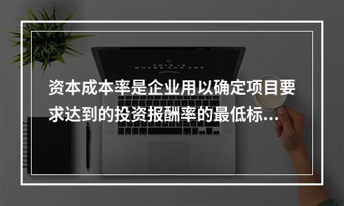 资本成本率是企业用以确定项目要求达到的投资报酬率的最低标准。