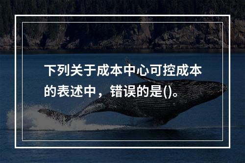 下列关于成本中心可控成本的表述中，错误的是()。