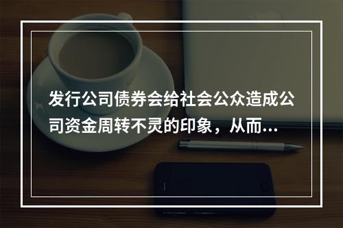 发行公司债券会给社会公众造成公司资金周转不灵的印象，从而对公