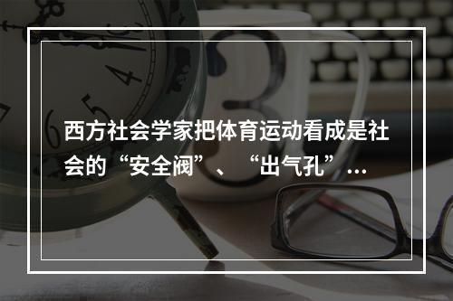 西方社会学家把体育运动看成是社会的“安全阀”、“出气孔”，这