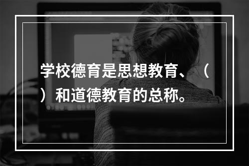 学校德育是思想教育、（）和道德教育的总称。