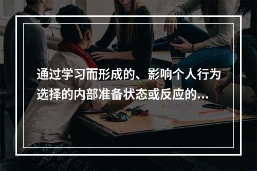 通过学习而形成的、影响个人行为选择的内部准备状态或反应的倾向