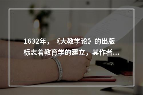 1632年，《大教学论》的出版标志着教育学的建立，其作者是（