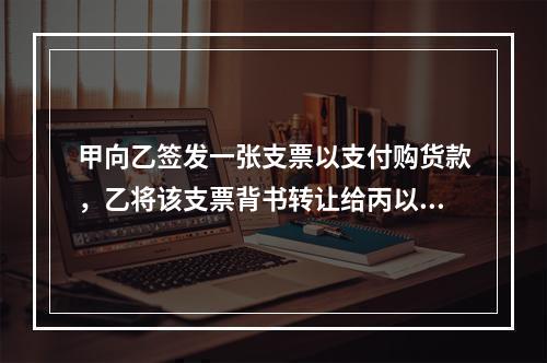 甲向乙签发一张支票以支付购货款，乙将该支票背书转让给丙以支付