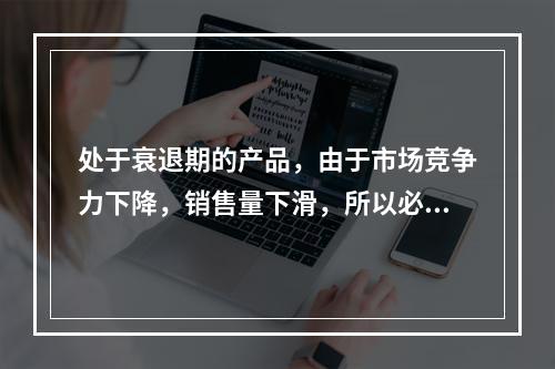 处于衰退期的产品，由于市场竞争力下降，销售量下滑，所以必须降