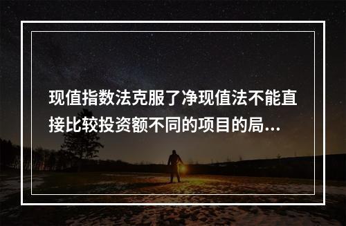 现值指数法克服了净现值法不能直接比较投资额不同的项目的局限性