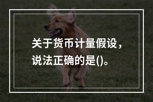 关于货币计量假设，说法正确的是()。