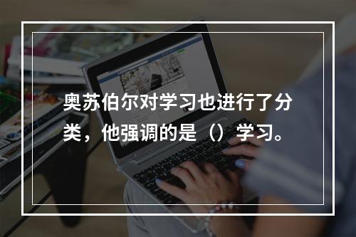 奥苏伯尔对学习也进行了分类，他强调的是（）学习。