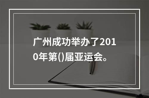 广州成功举办了2010年第()届亚运会。