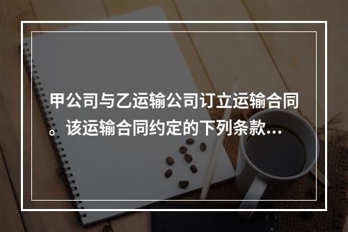 甲公司与乙运输公司订立运输合同。该运输合同约定的下列条款中，