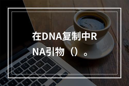 在DNA复制中RNA引物（）。