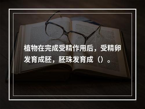 植物在完成受精作用后，受精卵发育成胚，胚珠发育成（）。