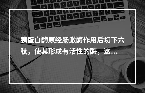 胰蛋白酶原经肠激酶作用后切下六肽，使其形成有活性的酶，这一步