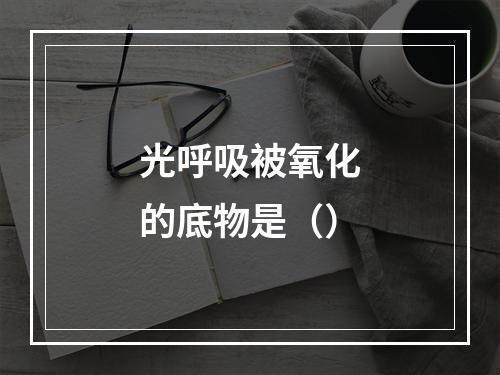 光呼吸被氧化的底物是（）