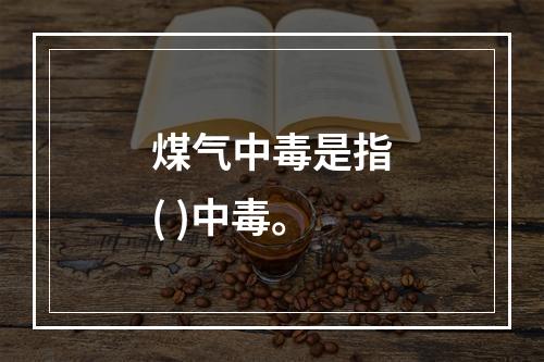 煤气中毒是指( )中毒。