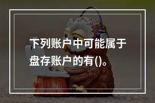 下列账户中可能属于盘存账户的有()。