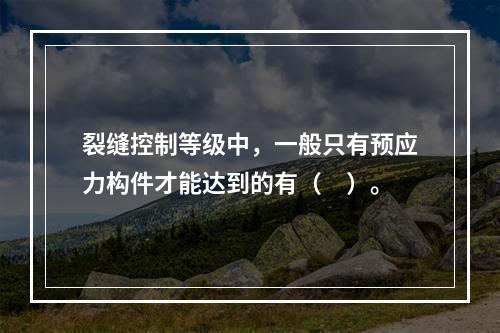 裂缝控制等级中，一般只有预应力构件才能达到的有（　）。