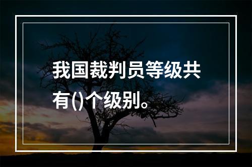 我国裁判员等级共有()个级别。