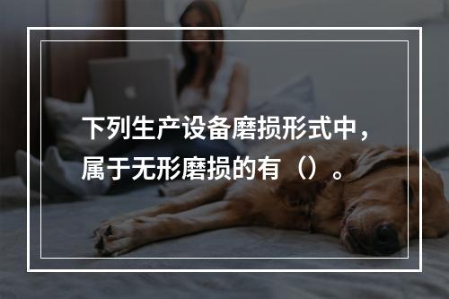 下列生产设备磨损形式中，属于无形磨损的有（）。