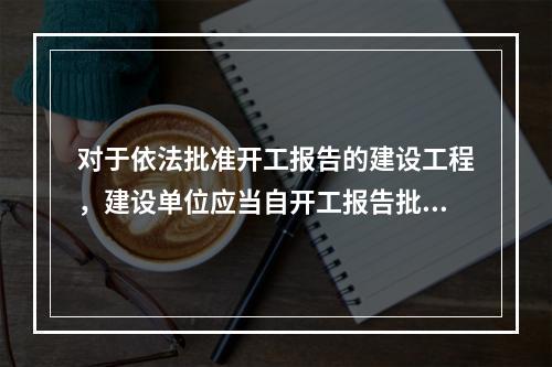 对于依法批准开工报告的建设工程，建设单位应当自开工报告批准之