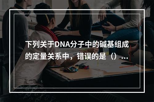 下列关于DNA分子中的碱基组成的定量关系中，错误的是（）。