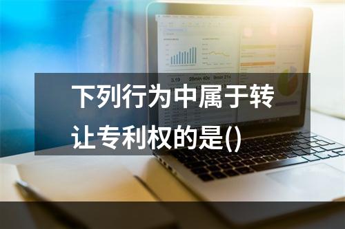 下列行为中属于转让专利权的是()