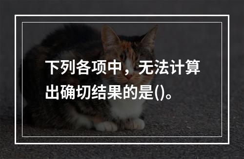 下列各项中，无法计算出确切结果的是()。